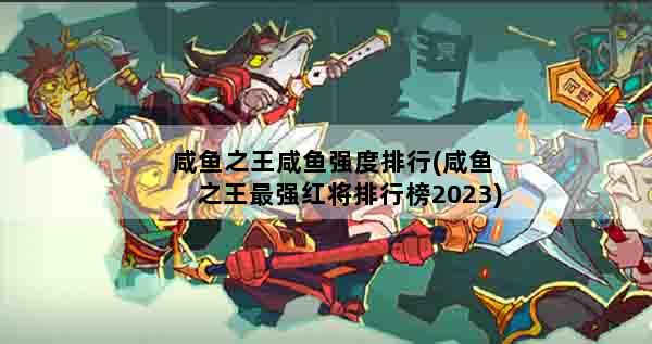 咸鱼之王咸鱼强度排行(咸鱼之王最强红将排行榜2023)