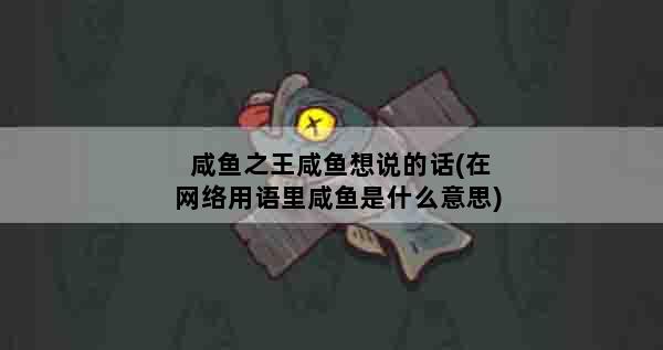 咸鱼之王咸鱼想说的话(在网络用语里咸鱼是什么意思)