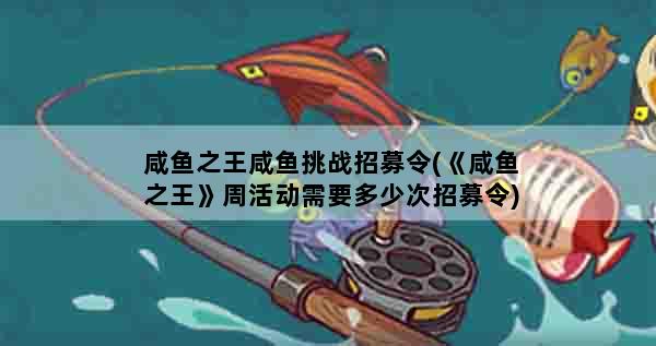 咸鱼之王咸鱼挑战招募令(《咸鱼之王》周活动需要多少次招募令)