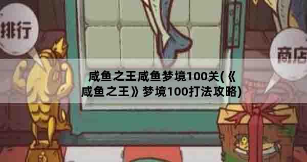 咸鱼之王咸鱼梦境100关(《咸鱼之王》梦境100打法攻略)