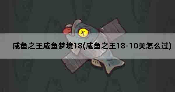 咸鱼之王咸鱼梦境18(咸鱼之王18-10关怎么过)