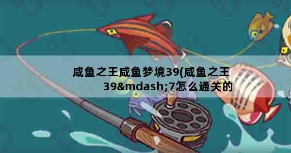咸鱼之王咸鱼梦境39(咸鱼之王39—7怎么通关的)