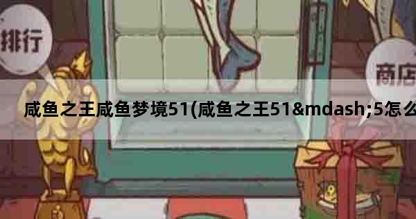 咸鱼之王咸鱼梦境51(咸鱼之王51—5怎么过)