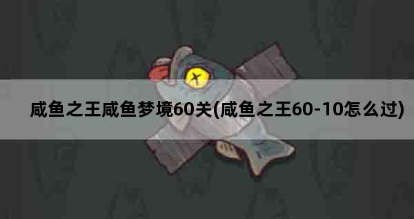咸鱼之王咸鱼梦境60关(咸鱼之王60-10怎么过)