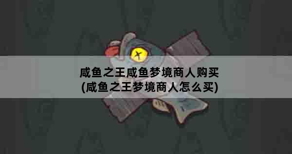 咸鱼之王咸鱼梦境商人购买(咸鱼之王梦境商人怎么买)