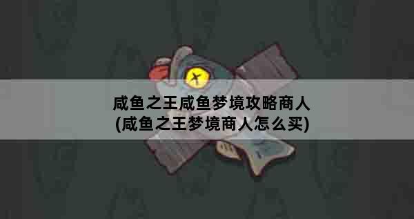 咸鱼之王咸鱼梦境攻略商人(咸鱼之王梦境商人怎么买)