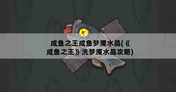 咸鱼之王咸鱼梦魇水晶(《咸鱼之王》洗梦魇水晶攻略)