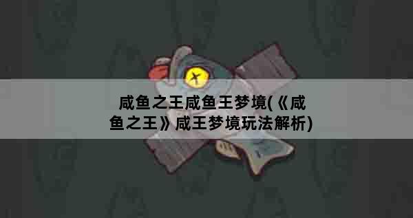 咸鱼之王咸鱼王梦境(《咸鱼之王》咸王梦境玩法解析)