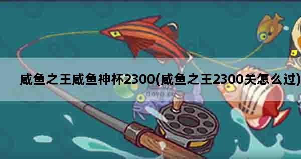 咸鱼之王咸鱼神杯2300(咸鱼之王2300关怎么过)