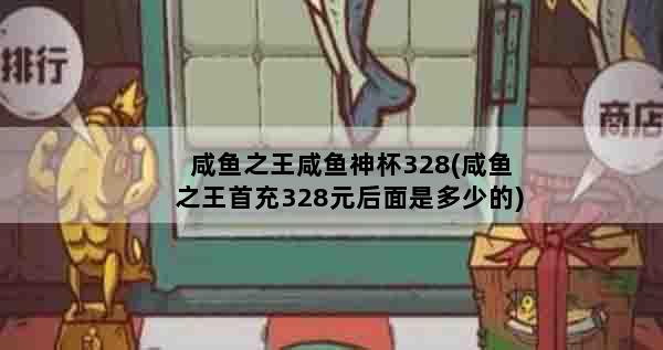 咸鱼之王咸鱼神杯328(咸鱼之王首充328元后面是多少的)