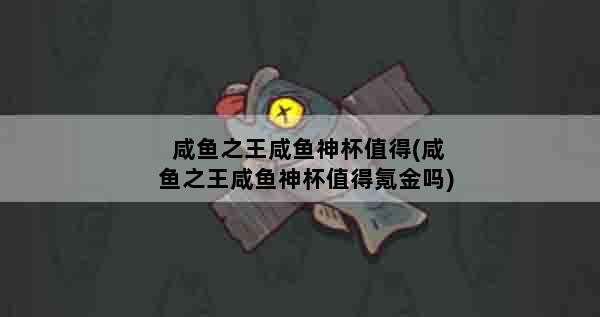 咸鱼之王咸鱼神杯值得(咸鱼之王咸鱼神杯值得氪金吗)