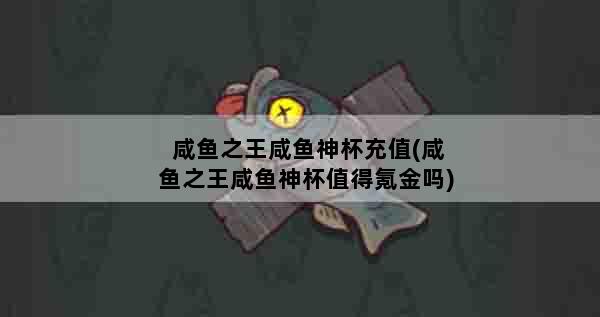 咸鱼之王咸鱼神杯充值(咸鱼之王咸鱼神杯值得氪金吗)