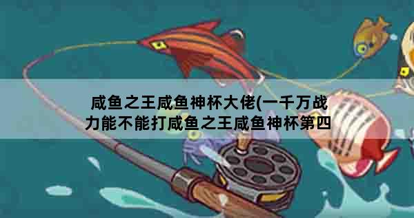 咸鱼之王咸鱼神杯大佬(一千万战力能不能打咸鱼之王咸鱼神杯第四关)