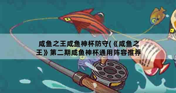 咸鱼之王咸鱼神杯防守(《咸鱼之王》第二期咸鱼神杯通用阵容推荐)