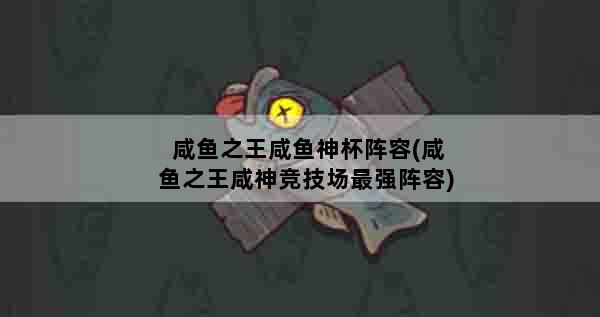 咸鱼之王咸鱼神杯阵容(咸鱼之王咸神竞技场最强阵容)