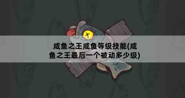 咸鱼之王咸鱼等级技能(咸鱼之王最后一个被动多少级)