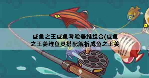 咸鱼之王咸鱼考验姜维组合(咸鱼之王姜维鱼灵搭配解析咸鱼之王姜维鱼灵怎么选)