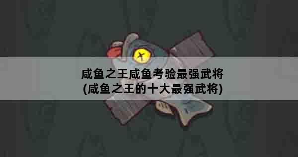 咸鱼之王咸鱼考验最强武将(咸鱼之王的十大最强武将)