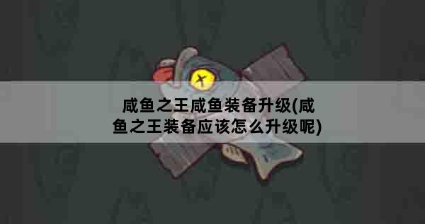 咸鱼之王咸鱼装备升级(咸鱼之王装备应该怎么升级呢)