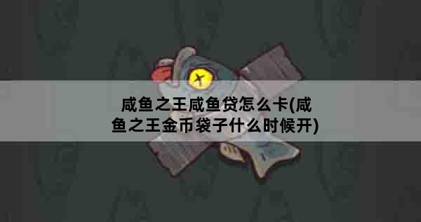 咸鱼之王咸鱼贷怎么卡(咸鱼之王金币袋子什么时候开)