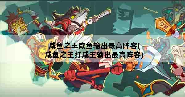 咸鱼之王咸鱼输出最高阵容(咸鱼之王打咸王输出最高阵容)