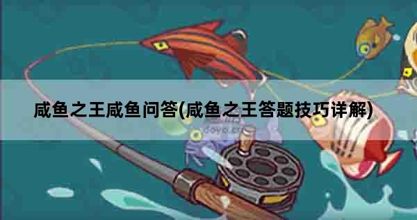 咸鱼之王咸鱼问答(咸鱼之王答题技巧详解)