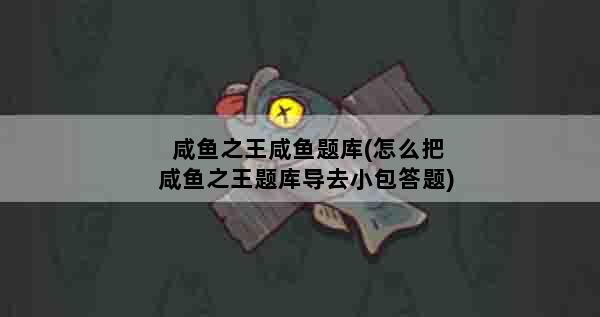 咸鱼之王咸鱼题库(怎么把咸鱼之王题库导去小包答题)