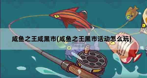 咸鱼之王咸黑市(咸鱼之王黑市活动怎么玩)