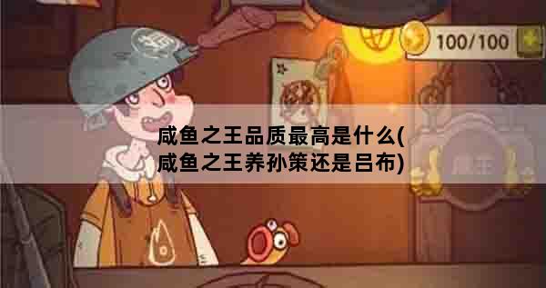 咸鱼之王品质最高是什么(咸鱼之王养孙策还是吕布)