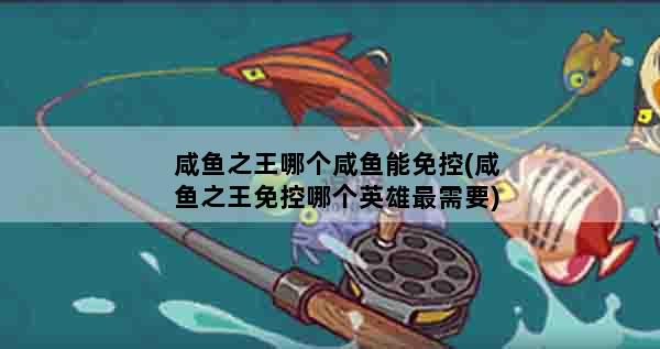 咸鱼之王哪个咸鱼能免控(咸鱼之王免控哪个英雄最需要)