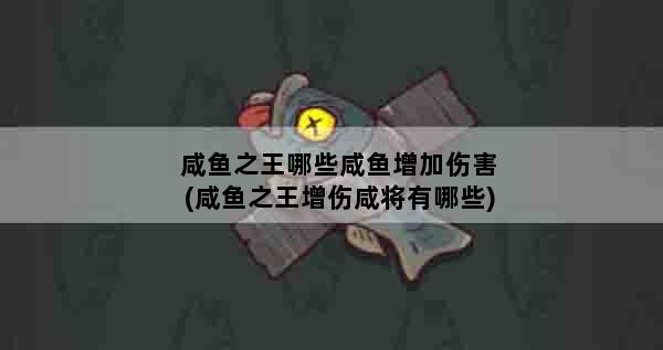 咸鱼之王哪些咸鱼增加伤害(咸鱼之王增伤咸将有哪些)