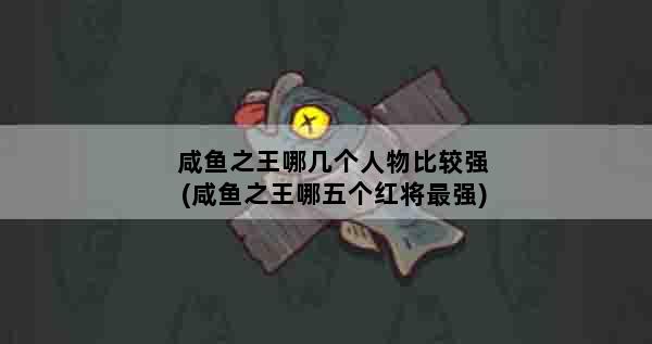 咸鱼之王哪几个人物比较强(咸鱼之王哪五个红将最强)