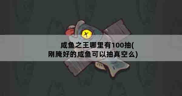 咸鱼之王哪里有100抽(刚腌好的咸鱼可以抽真空么)