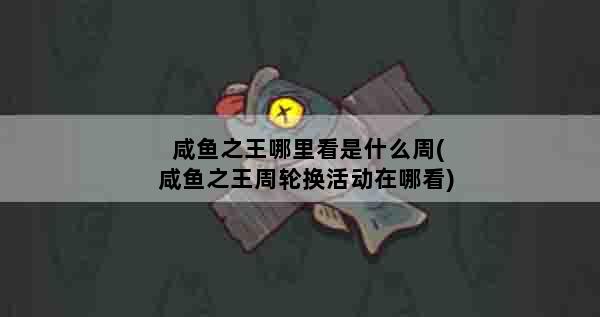 咸鱼之王哪里看是什么周(咸鱼之王周轮换活动在哪看)
