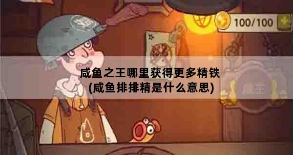 咸鱼之王哪里获得更多精铁(咸鱼排排精是什么意思)