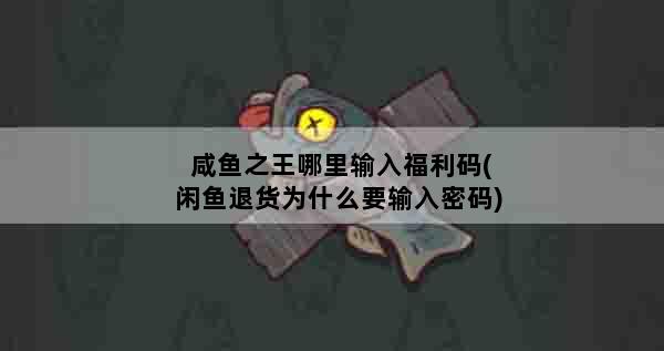 咸鱼之王哪里输入福利码(闲鱼退货为什么要输入密码)