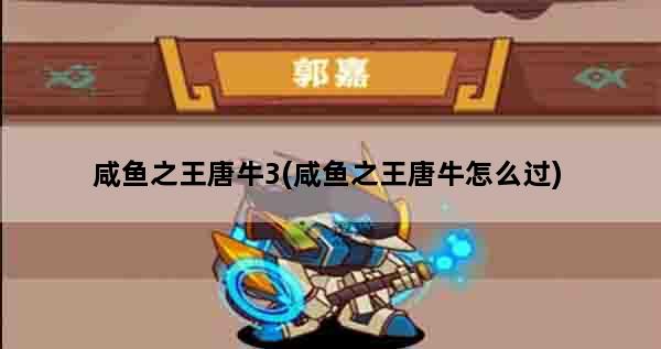 咸鱼之王唐牛3(咸鱼之王唐牛怎么过)