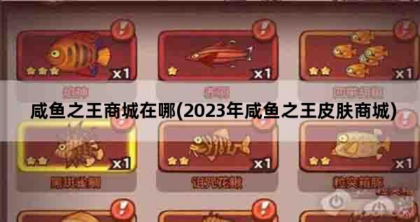 咸鱼之王商城在哪(2023年咸鱼之王皮肤商城)