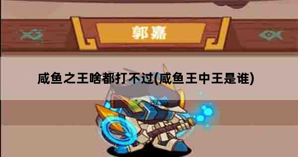 咸鱼之王啥都打不过(咸鱼王中王是谁)