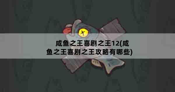 咸鱼之王喜剧之王12(咸鱼之王喜剧之王攻略有哪些)