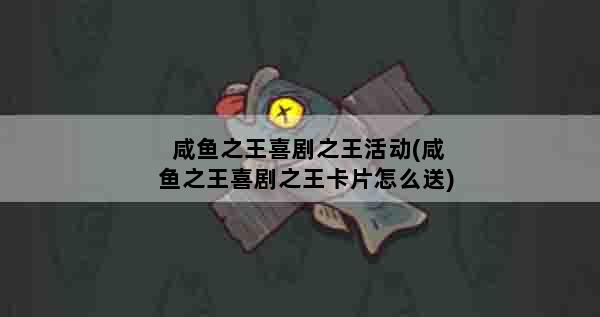 咸鱼之王喜剧之王活动(咸鱼之王喜剧之王卡片怎么送)
