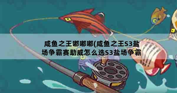 咸鱼之王嘟嘟嘟(咸鱼之王S3盐场争霸赛助威怎么选S3盐场争霸赛助威选择推荐)